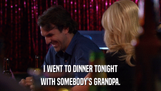 I WENT TO DINNER TONIGHT WITH SOMEBODY'S GRANDPA. 