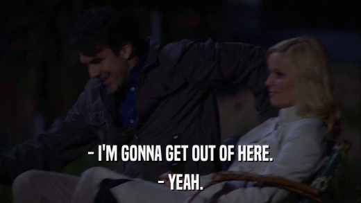 - I'M GONNA GET OUT OF HERE. - YEAH. 
