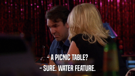 - A PICNIC TABLE? - SURE. WATER FEATURE. 