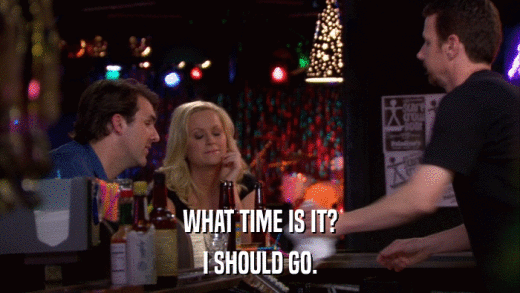 WHAT TIME IS IT? I SHOULD GO. 