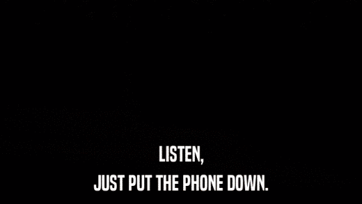 LISTEN, JUST PUT THE PHONE DOWN. 