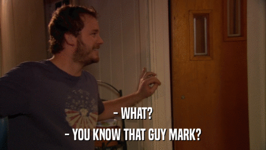 - WHAT? - YOU KNOW THAT GUY MARK? 