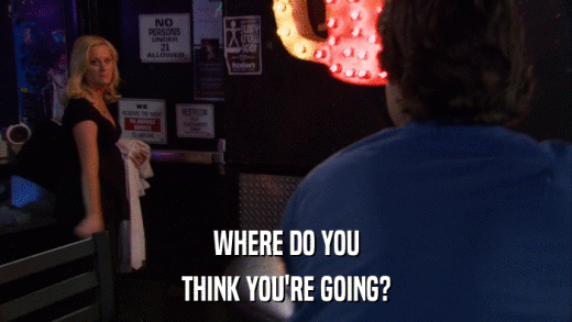 WHERE DO YOU THINK YOU'RE GOING? 