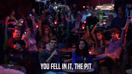 YOU FELL IN IT, THE PIT  
