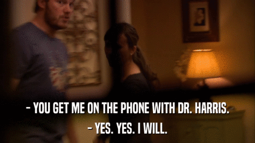 - YOU GET ME ON THE PHONE WITH DR. HARRIS. - YES. YES. I WILL. 