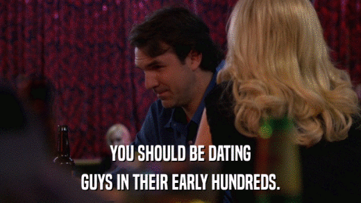 YOU SHOULD BE DATING GUYS IN THEIR EARLY HUNDREDS. 