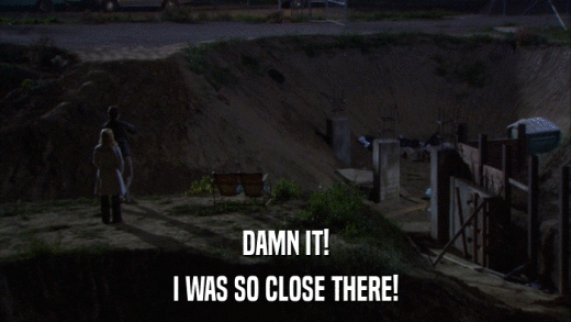 DAMN IT! I WAS SO CLOSE THERE! 