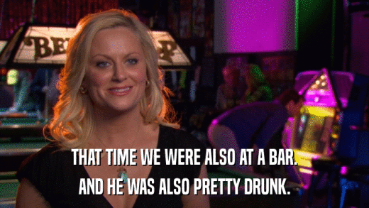 THAT TIME WE WERE ALSO AT A BAR. AND HE WAS ALSO PRETTY DRUNK. 