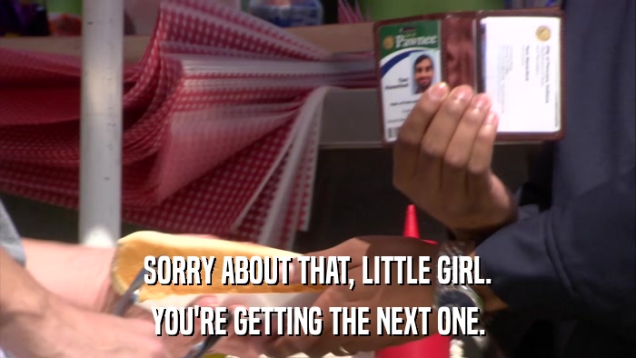 SORRY ABOUT THAT, LITTLE GIRL. YOU'RE GETTING THE NEXT ONE. 