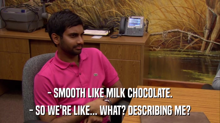 - SMOOTH LIKE MILK CHOCOLATE. - SO WE'RE LIKE... WHAT? DESCRIBING ME? 