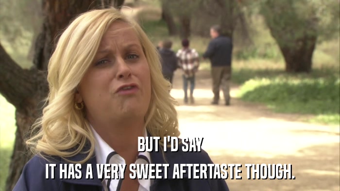BUT I'D SAY IT HAS A VERY SWEET AFTERTASTE THOUGH. 