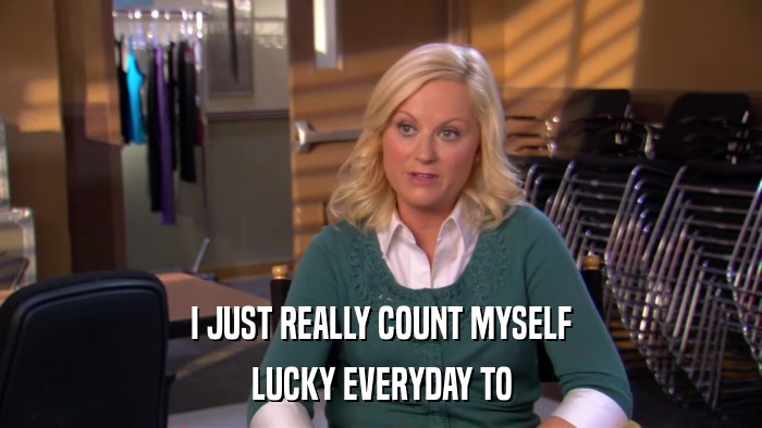 I JUST REALLY COUNT MYSELF LUCKY EVERYDAY TO 