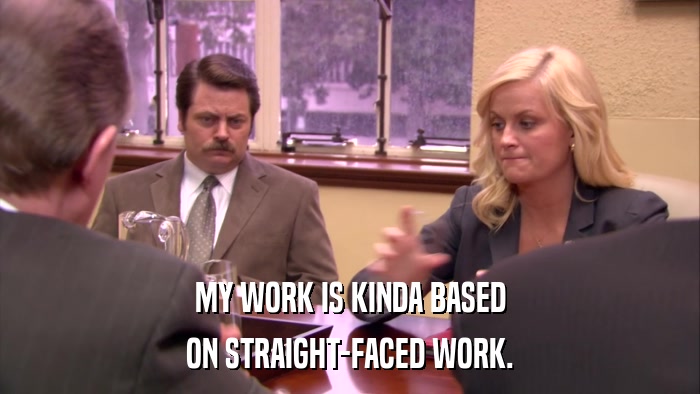 MY WORK IS KINDA BASED ON STRAIGHT-FACED WORK. 