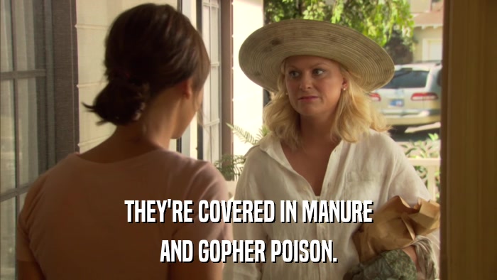 THEY'RE COVERED IN MANURE AND GOPHER POISON. 