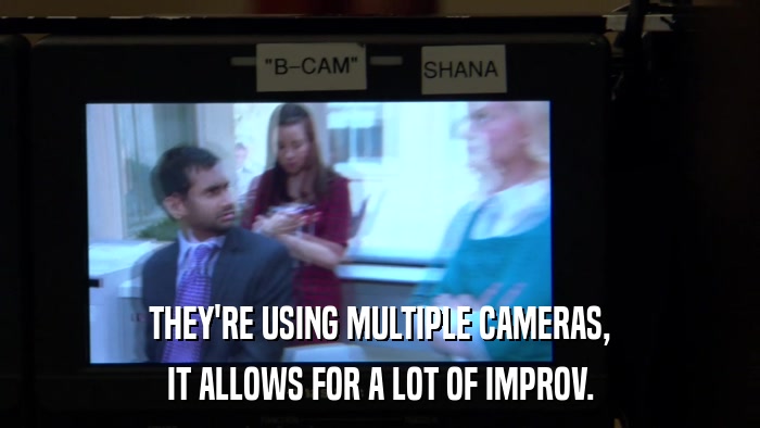 THEY'RE USING MULTIPLE CAMERAS, IT ALLOWS FOR A LOT OF IMPROV. 