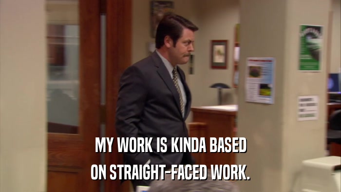MY WORK IS KINDA BASED ON STRAIGHT-FACED WORK. 