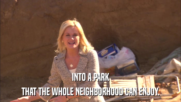 INTO A PARK THAT THE WHOLE NEIGHBORHOOD CAN ENJOY. 
