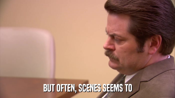 BUT OFTEN, SCENES SEEMS TO  