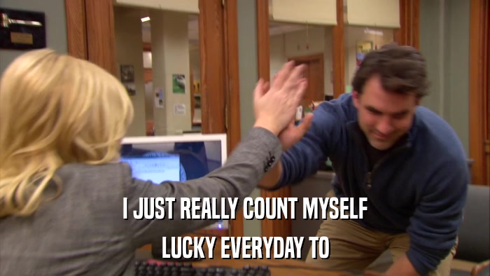 I JUST REALLY COUNT MYSELF LUCKY EVERYDAY TO 