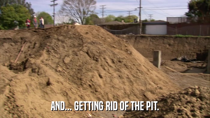 AND... GETTING RID OF THE PIT.  
