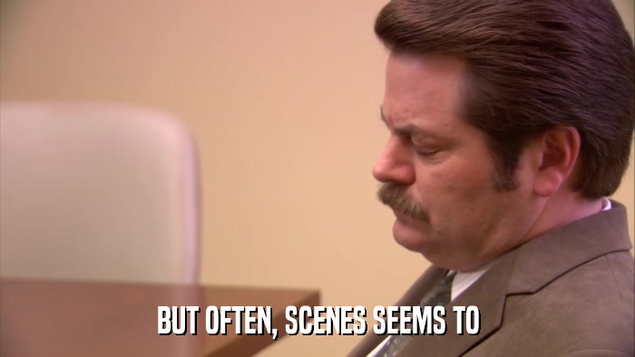 BUT OFTEN, SCENES SEEMS TO  
