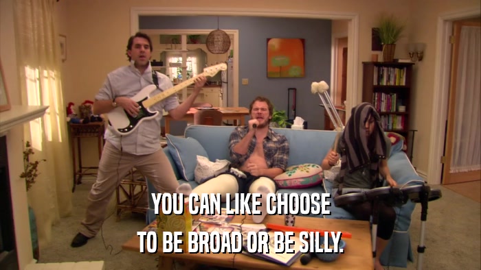YOU CAN LIKE CHOOSE TO BE BROAD OR BE SILLY. 