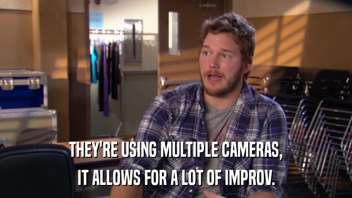 THEY'RE USING MULTIPLE CAMERAS, IT ALLOWS FOR A LOT OF IMPROV. 