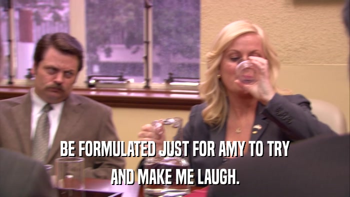 BE FORMULATED JUST FOR AMY TO TRY AND MAKE ME LAUGH. 