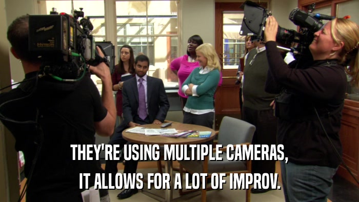 THEY'RE USING MULTIPLE CAMERAS, IT ALLOWS FOR A LOT OF IMPROV. 