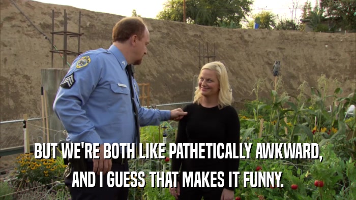 BUT WE'RE BOTH LIKE PATHETICALLY AWKWARD, AND I GUESS THAT MAKES IT FUNNY. 