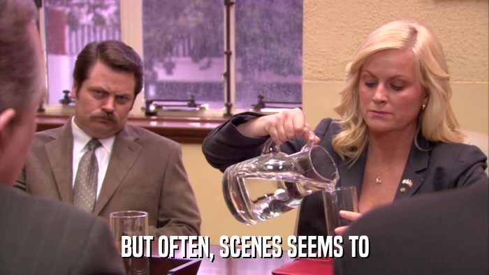 BUT OFTEN, SCENES SEEMS TO  