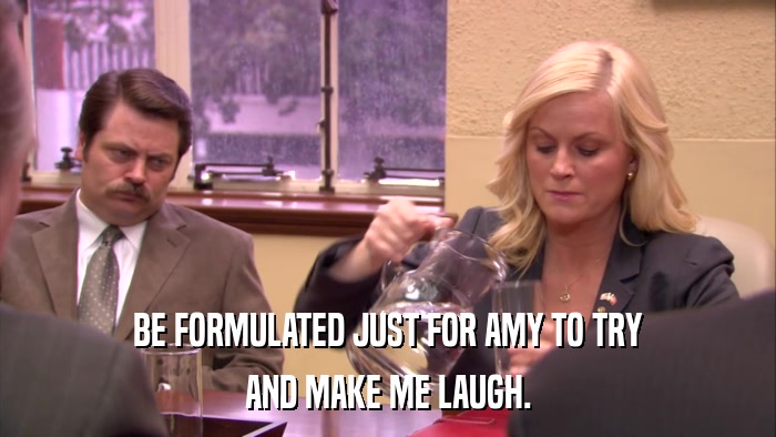 BE FORMULATED JUST FOR AMY TO TRY AND MAKE ME LAUGH. 
