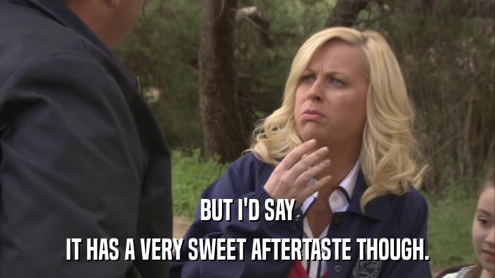 BUT I'D SAY IT HAS A VERY SWEET AFTERTASTE THOUGH. 
