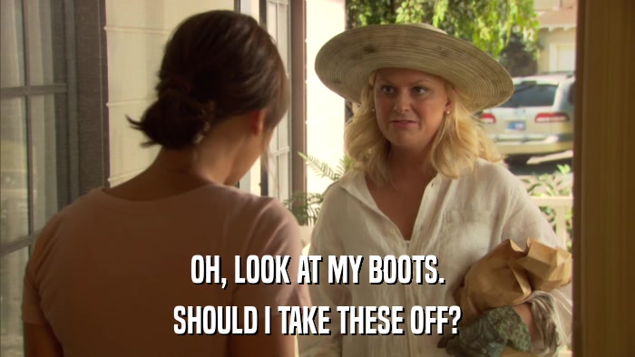 OH, LOOK AT MY BOOTS. SHOULD I TAKE THESE OFF? 