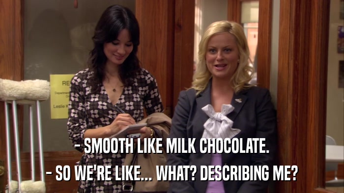 - SMOOTH LIKE MILK CHOCOLATE. - SO WE'RE LIKE... WHAT? DESCRIBING ME? 