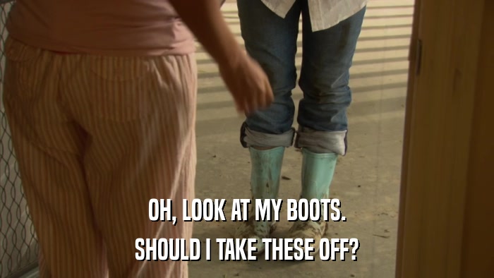 OH, LOOK AT MY BOOTS. SHOULD I TAKE THESE OFF? 