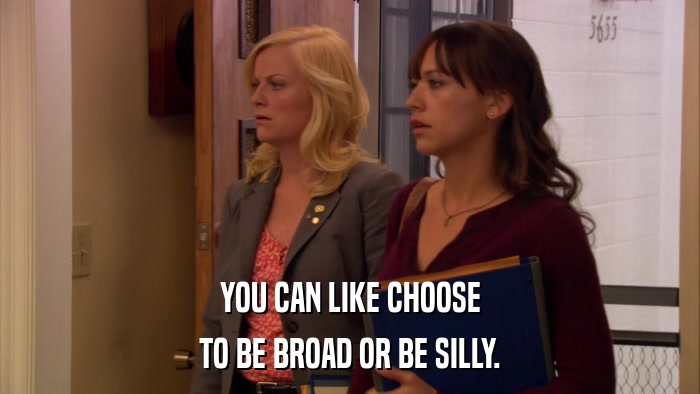 YOU CAN LIKE CHOOSE TO BE BROAD OR BE SILLY. 