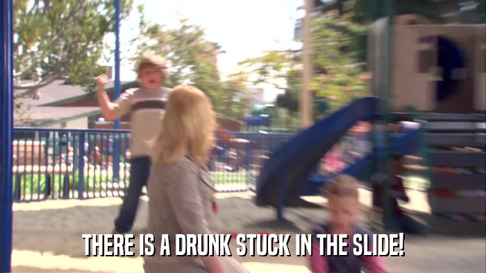 THERE IS A DRUNK STUCK IN THE SLIDE!  
