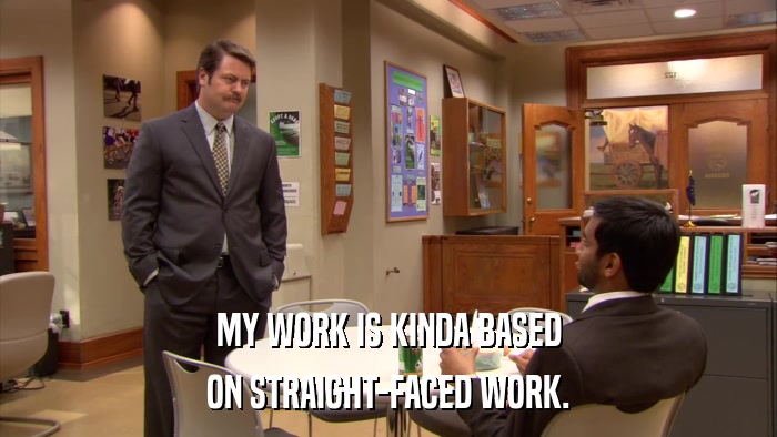 MY WORK IS KINDA BASED ON STRAIGHT-FACED WORK. 