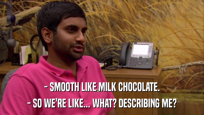 - SMOOTH LIKE MILK CHOCOLATE. - SO WE'RE LIKE... WHAT? DESCRIBING ME? 