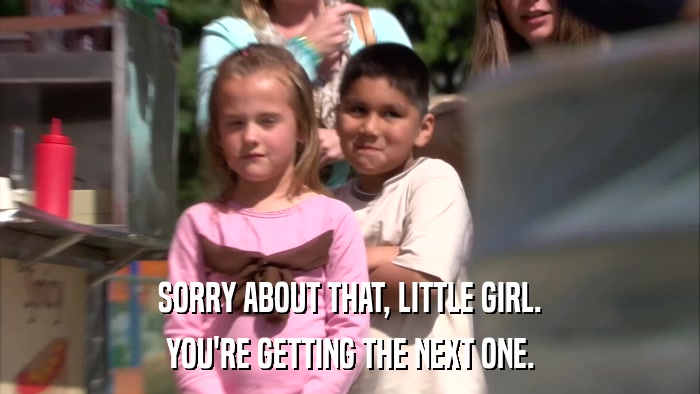 SORRY ABOUT THAT, LITTLE GIRL. YOU'RE GETTING THE NEXT ONE. 