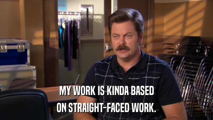 MY WORK IS KINDA BASED ON STRAIGHT-FACED WORK. 
