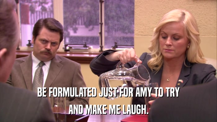 BE FORMULATED JUST FOR AMY TO TRY AND MAKE ME LAUGH. 
