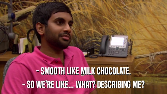- SMOOTH LIKE MILK CHOCOLATE. - SO WE'RE LIKE... WHAT? DESCRIBING ME? 