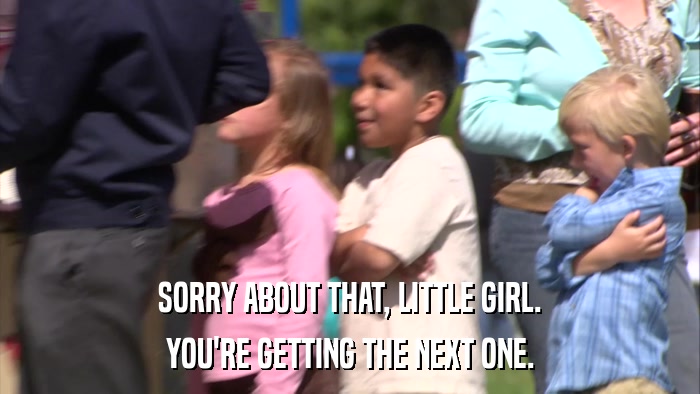 SORRY ABOUT THAT, LITTLE GIRL. YOU'RE GETTING THE NEXT ONE. 