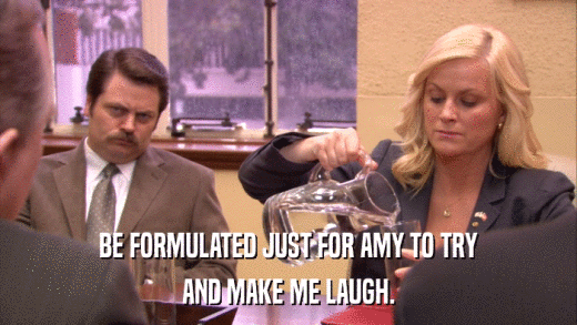 BE FORMULATED JUST FOR AMY TO TRY AND MAKE ME LAUGH. 