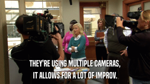THEY'RE USING MULTIPLE CAMERAS, IT ALLOWS FOR A LOT OF IMPROV. 