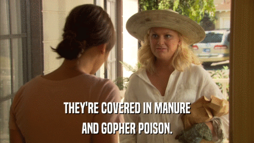 THEY'RE COVERED IN MANURE AND GOPHER POISON. 
