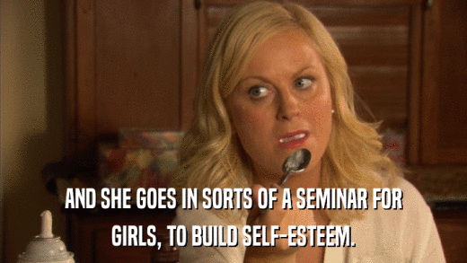 AND SHE GOES IN SORTS OF A SEMINAR FOR GIRLS, TO BUILD SELF-ESTEEM. 
