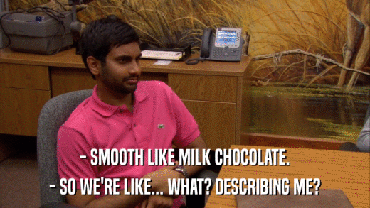- SMOOTH LIKE MILK CHOCOLATE. - SO WE'RE LIKE... WHAT? DESCRIBING ME? 
